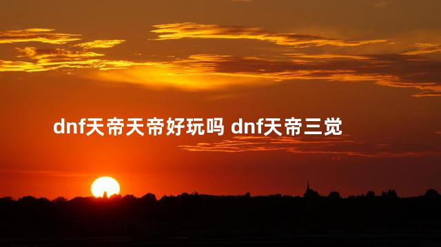 dnf天帝天帝好玩吗 dnf天帝三觉叫什么名字